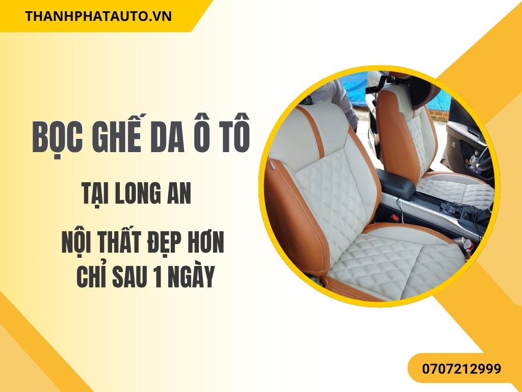 Dịch Vụ Bọc Ghế Da Ô Tô tại Long An – Nhiều Dòng Xe