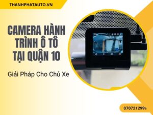 Camera Hành Trình Ô Tô Tại Quận 10 – Giải Pháp Cho Chủ Xe
