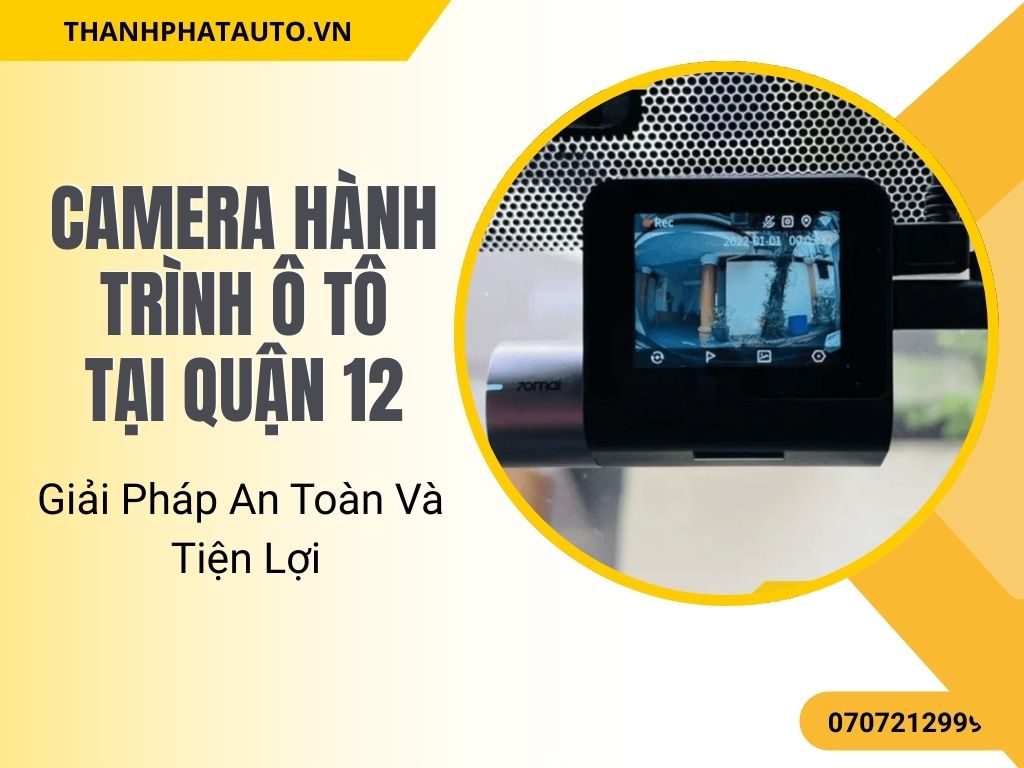 Camera Hành Trình Ô Tô Tại Quận 12 – Giải Pháp An Toàn Và Tiện Lợi
