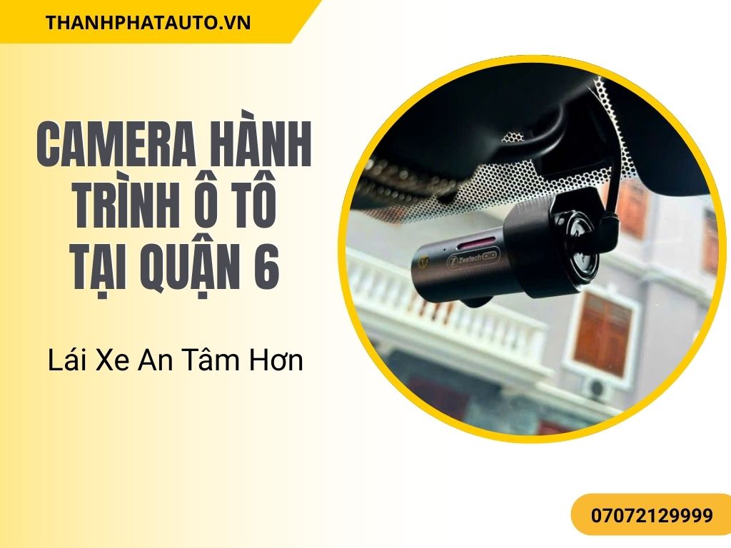 Camera Hành Trình Ô Tô Tại Quận 6 – Lái Xe An Tâm Hơn