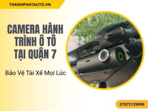 Camera Hành Trình Ô Tô Tại Quận 7 – Bảo Vệ Tài Xế Mọi Lúc