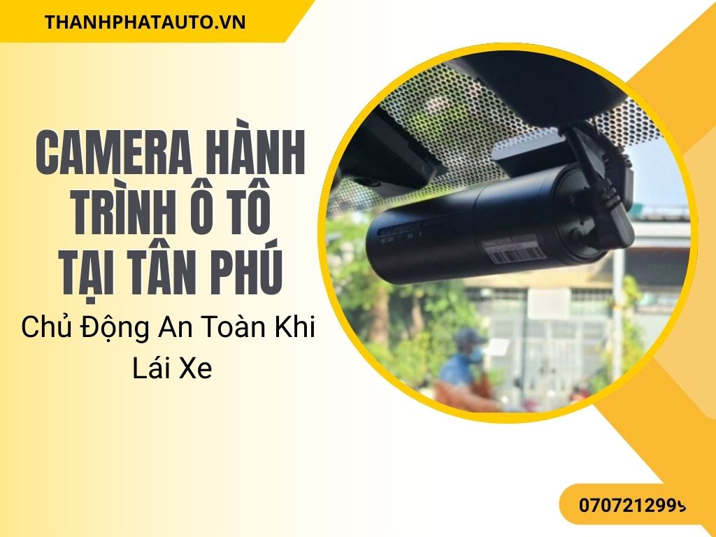 Camera Hành Trình Ô Tô Tại Tân Phú – Chủ Động An Toàn Khi Lái Xe