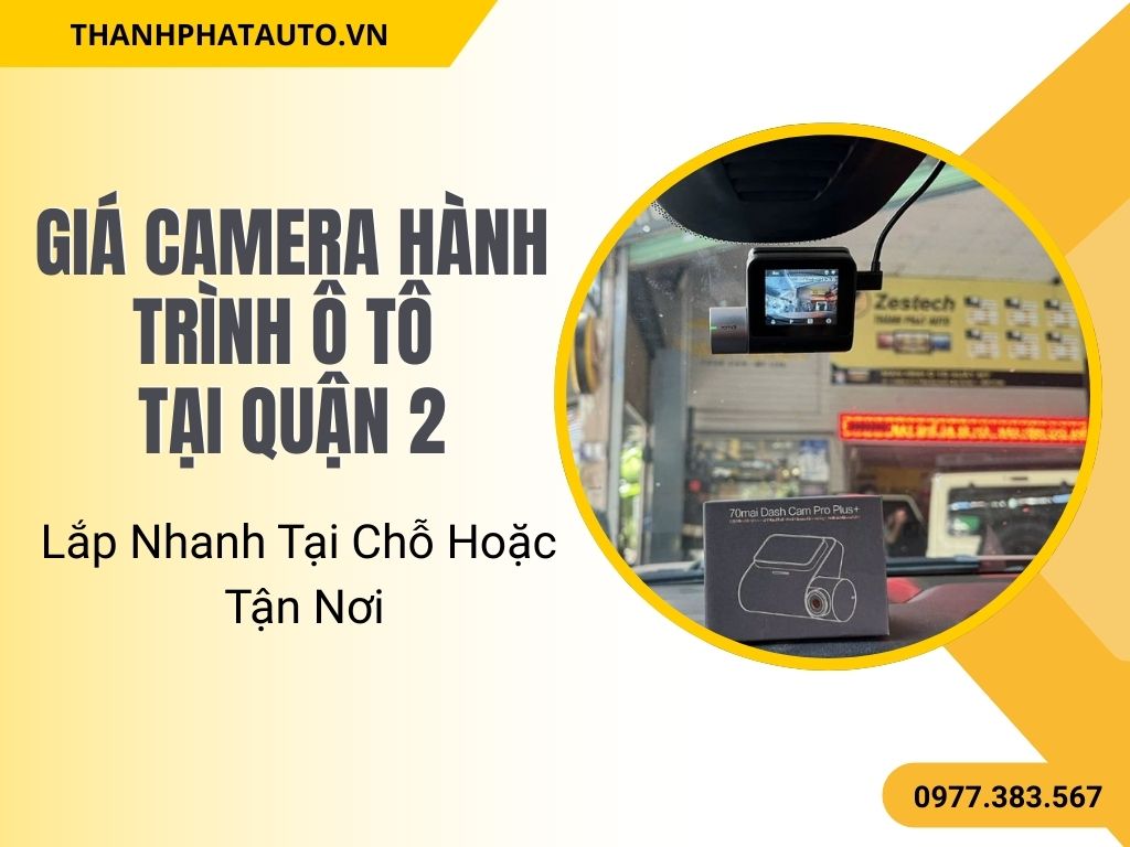 Giá Camera Hành Trình Ô Tô Quận 2 – Lắp Nhanh Tại Chỗ Hoặc Tận Nơi