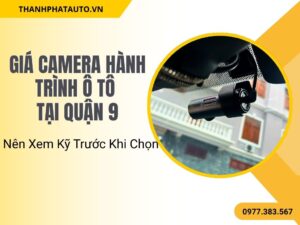 Giá Camera Hành Trình Ô Tô Quận 9 – Nên Xem Kỹ Trước Khi Chọn