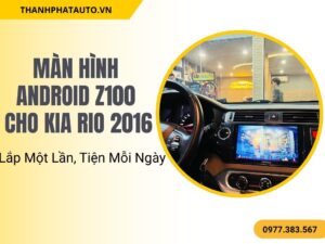 Màn Hình Android Z100 Cho Kia Rio 2016 – Lắp Một Lần, Tiện Mỗi Ngày